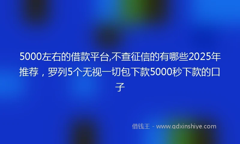 5000左右的借款平台,不查征信的有哪些2025年推荐，罗列5个无视一切包下款5000秒下款的口子