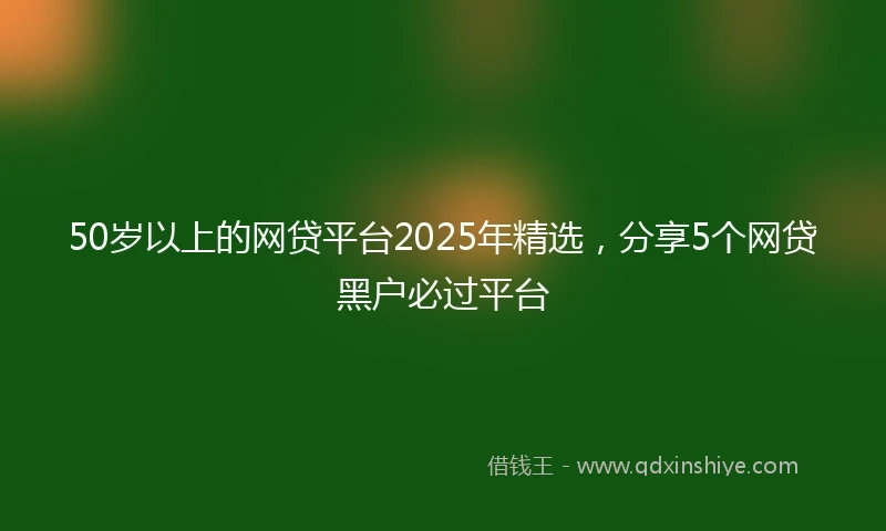 50岁以上的网贷平台2025年精选，分享5个网贷黑户必过平台