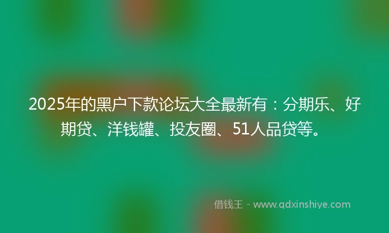 2025年的黑户下款论坛大全最新有：分期乐、好期贷、洋钱罐、投友圈、51人品贷等。
