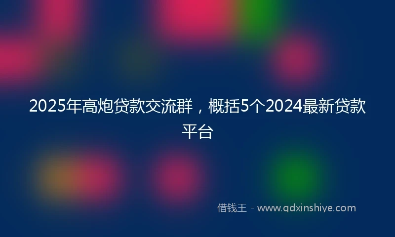 2025年高炮贷款交流群，概括5个2024最新贷款平台