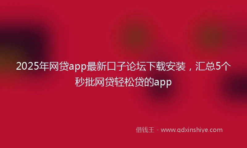 2025年网贷app最新口子论坛下载安装，汇总5个秒批网贷轻松贷的app