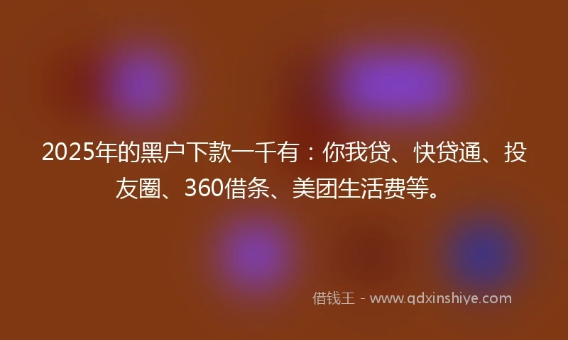 2025年的黑户下款一千有：你我贷、快贷通、投友圈、360借条、美团生活费等。