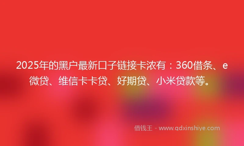 2025年的黑户最新口子链接卡浓有：360借条、e微贷、维信卡卡贷、好期贷、小米贷款等。
