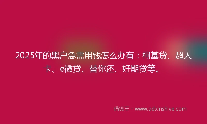 2025年的黑户急需用钱怎么办有：柯基贷、超人卡、e微贷、替你还、好期贷等。