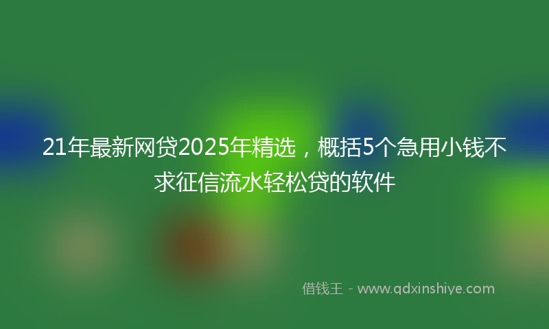 21年最新网贷2025年精选，概括5个急用小钱不求征信流水轻松贷的软件
