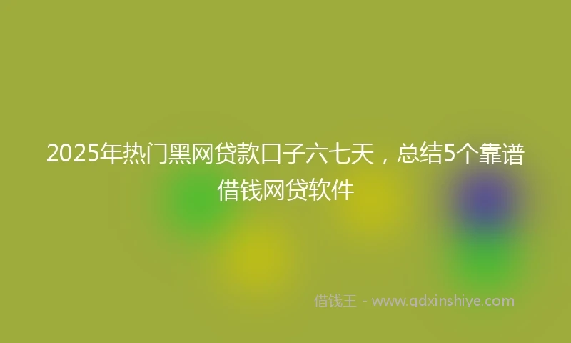 2025年热门黑网贷款口子六七天，总结5个靠谱借钱网贷软件