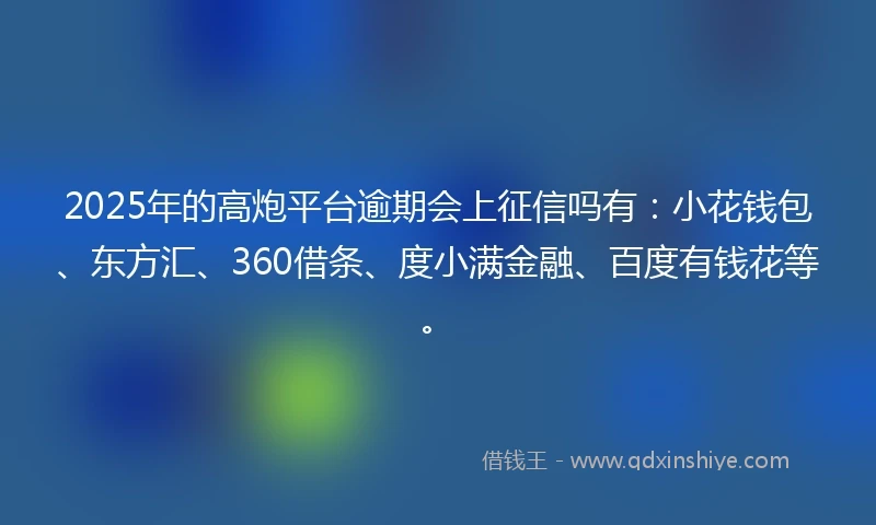 2025年的高炮平台逾期会上征信吗有：小花钱包、东方汇、360借条、度小满金融、百度有钱花等。
