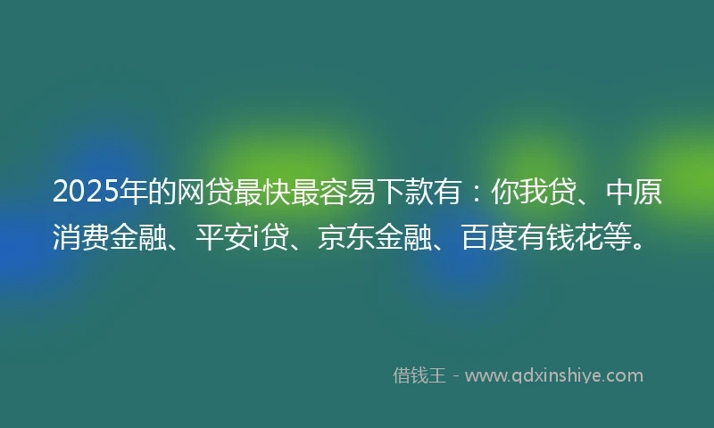 2025年的网贷最快最容易下款有：你我贷、中原消费金融、平安i贷、京东金融、百度有钱花等。