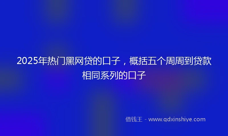 2025年热门黑网贷的口子，概括五个周周到贷款相同系列的口子