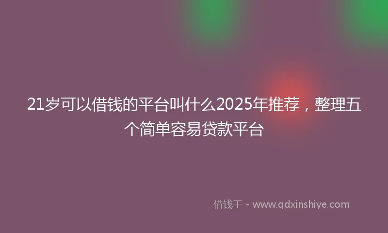 21岁可以借钱的平台叫什么2025年推荐，整理五个简单容易贷款平台