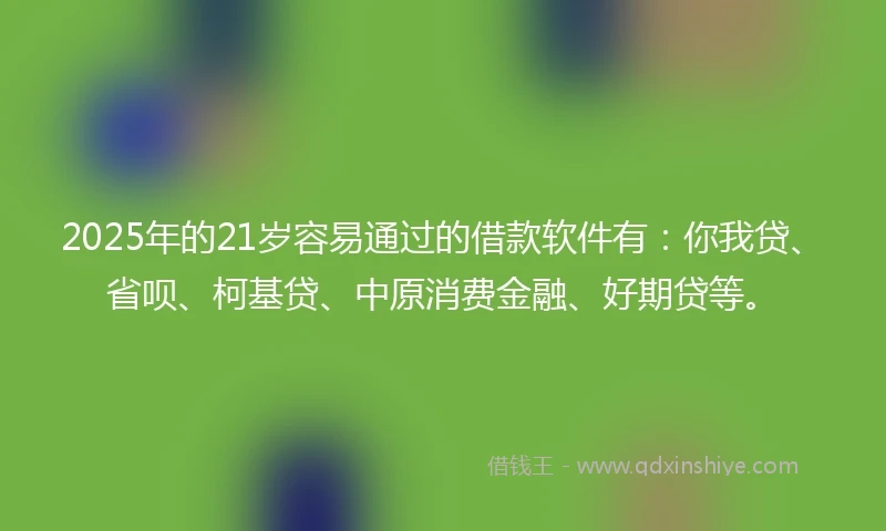 2025年的21岁容易通过的借款软件有：你我贷、省呗、柯基贷、中原消费金融、好期贷等。