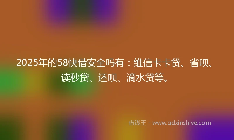 2025年的58快借安全吗有:维信卡卡贷、省呗、读秒贷、还呗、滴水贷等。