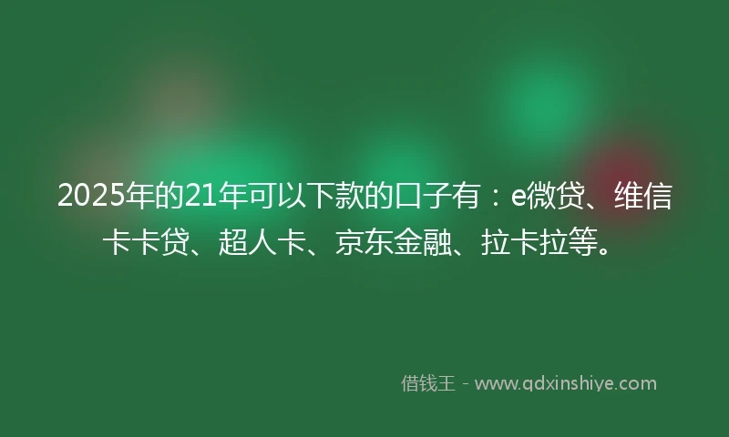 2025年的21年可以下款的口子有：e微贷、维信卡卡贷、超人卡、京东金融、拉卡拉等。