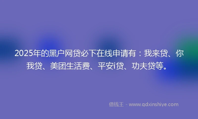 2025年的黑户网贷必下在线申请有：我来贷、你我贷、美团生活费、平安i贷、功夫贷等。