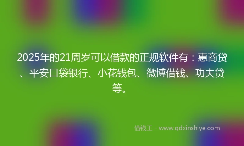 2025年的21周岁可以借款的正规软件有：惠商贷、平安口袋银行、小花钱包、微博借钱、功夫贷等。