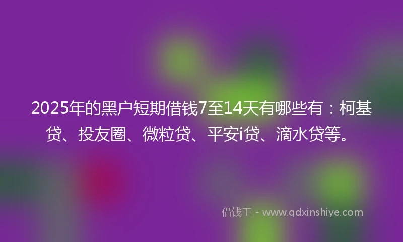 2025年的黑户短期借钱7至14天有哪些有：柯基贷、投友圈、微粒贷、平安i贷、滴水贷等。