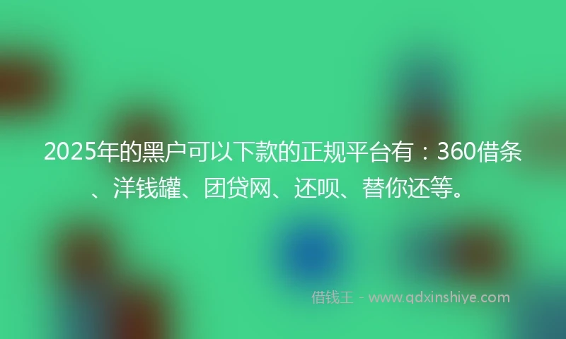 2025年的黑户可以下款的正规平台有：360借条、洋钱罐、团贷网、还呗、替你还等。