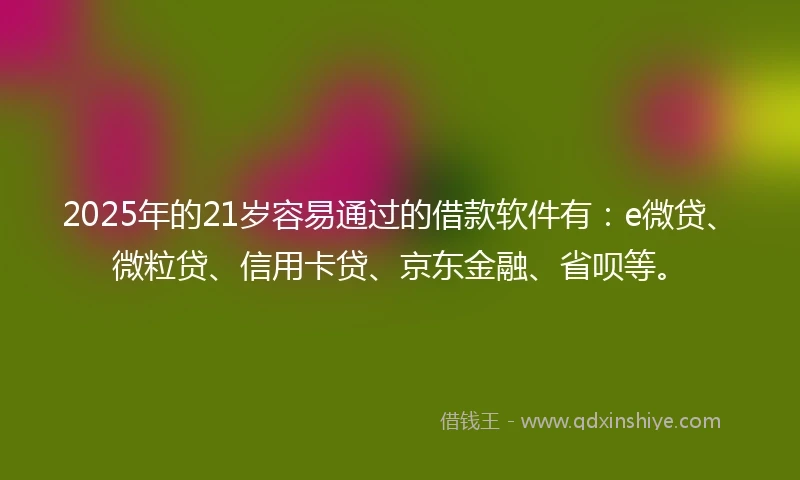 2025年的21岁容易通过的借款软件有：e微贷、微粒贷、信用卡贷、京东金融、省呗等。