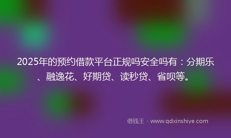 2025年的预约借款平台正规吗安全吗有：分期乐、融逸花、好期贷、读秒贷、省呗等。