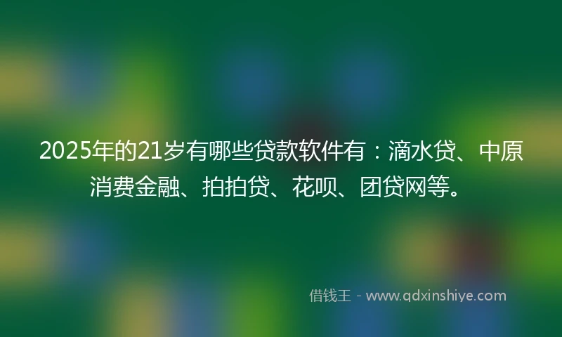 2025年的21岁有哪些贷款软件有：滴水贷、中原消费金融、拍拍贷、花呗、团贷网等。