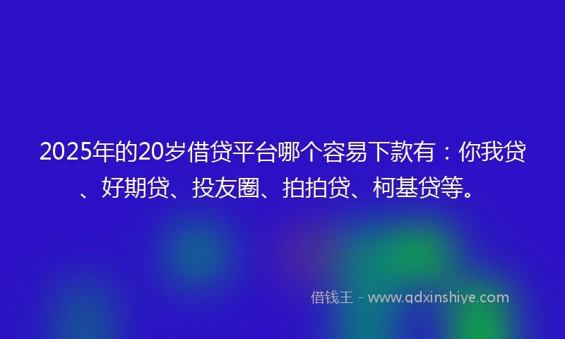 2025年的20岁借贷平台哪个容易下款有：你我贷、好期贷、投友圈、拍拍贷、柯基贷等。