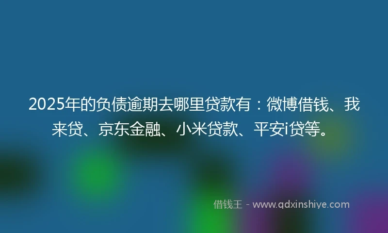 2025年的负债逾期去哪里贷款有：微博借钱、我来贷、京东金融、小米贷款、平安i贷等。