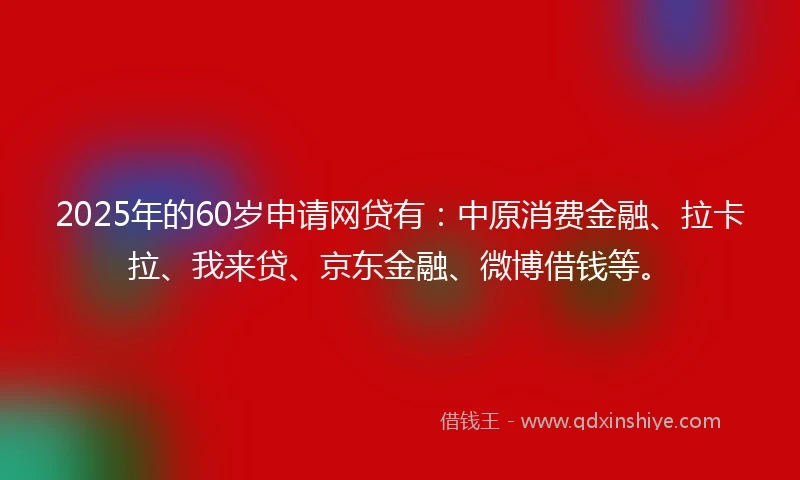 2025年的60岁申请网贷有：中原消费金融、拉卡拉、我来贷、京东金融、微博借钱等。