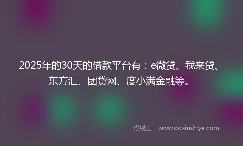 2025年的30天的借款平台有：e微贷、我来贷、东方汇、团贷网、度小满金融等。