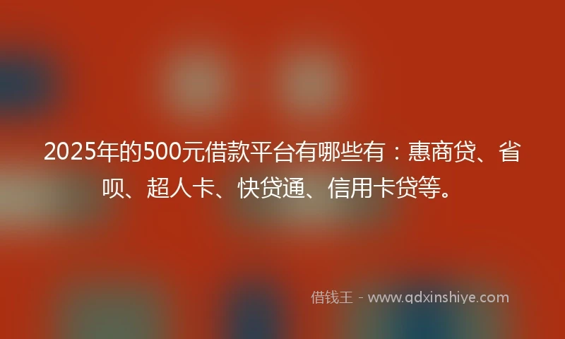 2025年的500元借款平台有哪些有：惠商贷、省呗、超人卡、快贷通、信用卡贷等。