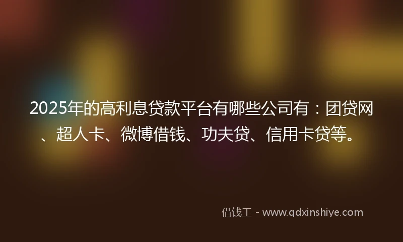 2025年的高利息贷款平台有哪些公司有：团贷网、超人卡、微博借钱、功夫贷、信用卡贷等。