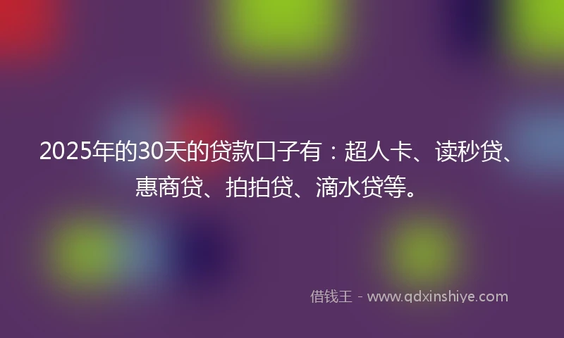 2025年的30天的贷款口子有:超人卡、读秒贷、惠商贷、拍拍贷、滴水贷等。