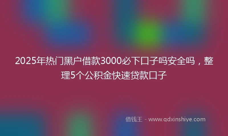 2025年热门黑户借款3000必下口子吗安全吗，整理5个公积金快速贷款口子