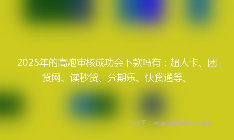 2025年的高炮审核成功会下款吗有：超人卡、团贷网、读秒贷、分期乐、快贷通等。