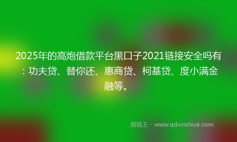 2025年的高炮借款平台黑口子2021链接安全吗有：功夫贷、替你还、惠商贷、柯基贷、度小满金融等。