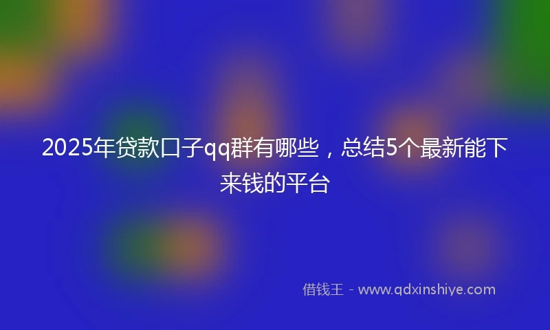 2025年贷款口子qq群有哪些，总结5个最新能下来钱的平台