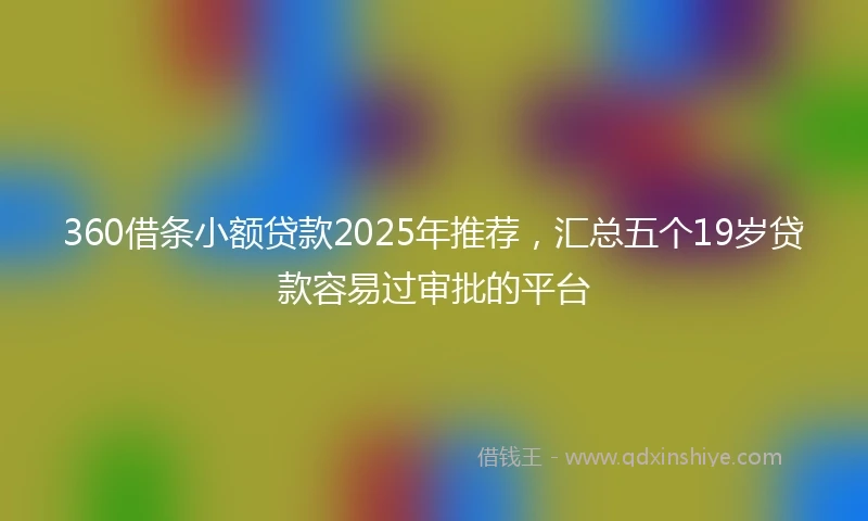 360借条小额贷款2025年推荐，汇总五个19岁贷款容易过审批的平台