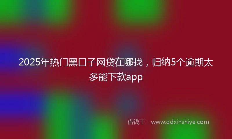 2025年热门黑口子网贷在哪找，归纳5个逾期太多能下款app