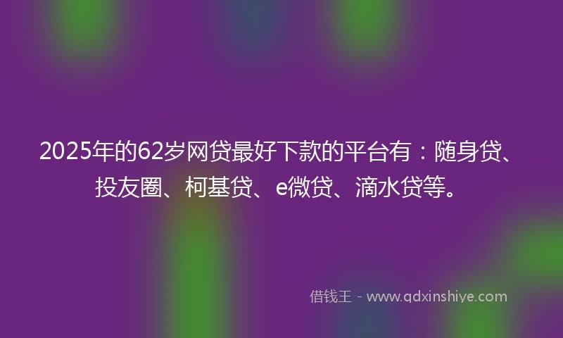 2025年的62岁网贷最好下款的平台有：随身贷、投友圈、柯基贷、e微贷、滴水贷等。