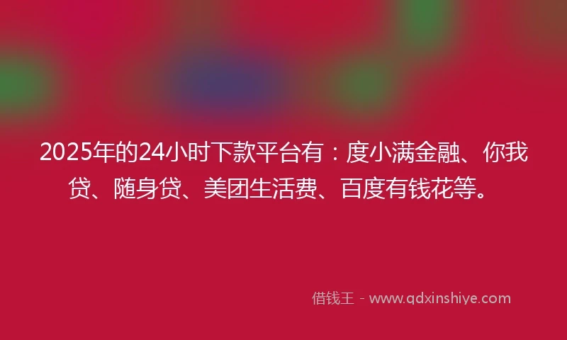2025年的24小时下款平台有：度小满金融、你我贷、随身贷、美团生活费、百度有钱花等。