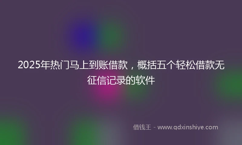 2025年热门马上到账借款，概括五个轻松借款无征信记录的软件