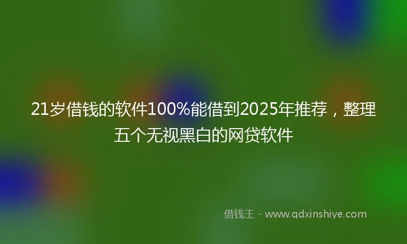 21岁借钱的软件100%能借到2025年推荐，整理五个无视黑白的网贷软件