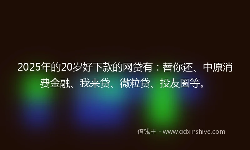 2025年的20岁好下款的网贷有：替你还、中原消费金融、我来贷、微粒贷、投友圈等。