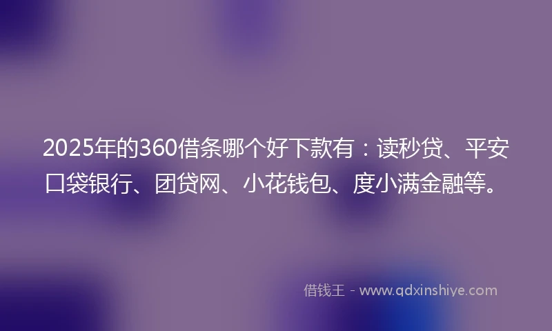 2025年的360借条哪个好下款有：读秒贷、平安口袋银行、团贷网、小花钱包、度小满金融等。
