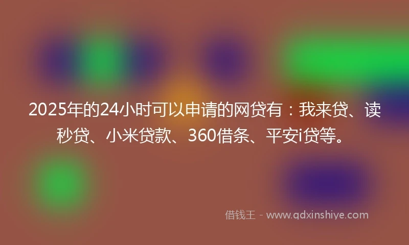 2025年的24小时可以申请的网贷有：我来贷、读秒贷、小米贷款、360借条、平安i贷等。