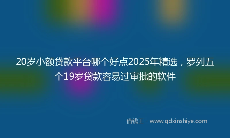 20岁小额贷款平台哪个好点2025年精选，罗列五个19岁贷款容易过审批的软件
