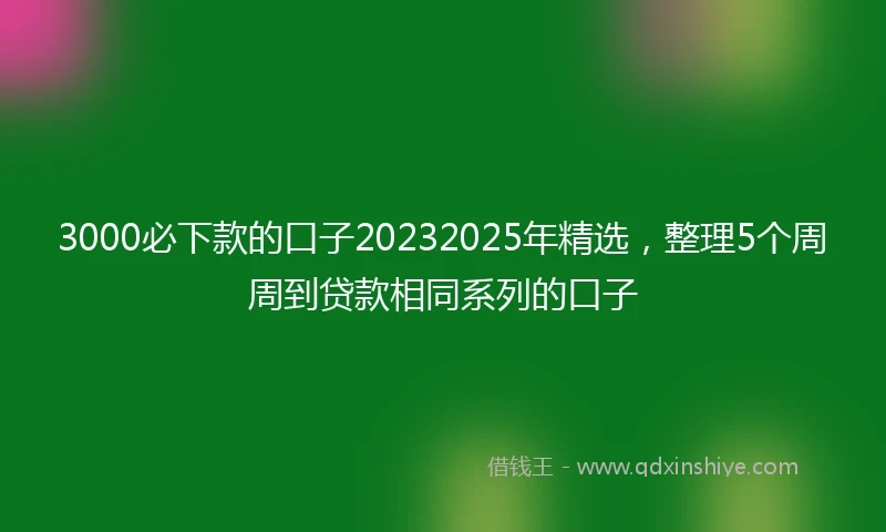 3000必下款的口子20232025年精选，整理5个周周到贷款相同系列的口子