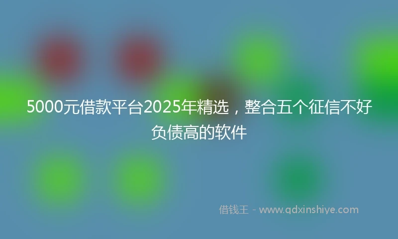 5000元借款平台2025年精选，整合五个征信不好负债高的软件