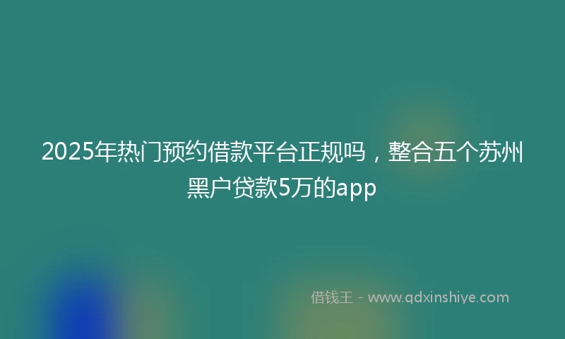 2025年热门预约借款平台正规吗，整合五个苏州黑户贷款5万的app