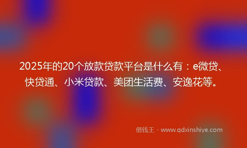 2025年的20个放款贷款平台是什么有：e微贷、快贷通、小米贷款、美团生活费、安逸花等。