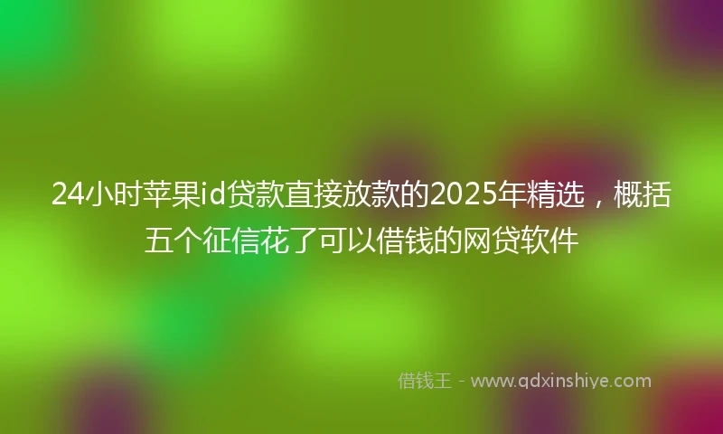 24小时苹果id贷款直接放款的2025年精选，概括五个征信花了可以借钱的网贷软件